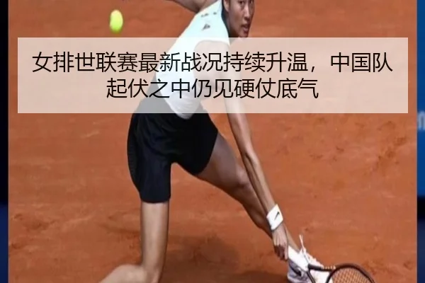 女排世联赛最新战况持续升温，中国队起伏之中仍见硬仗底气